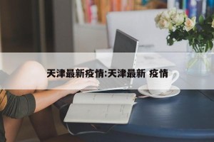 天津最新疫情:天津最新 疫情