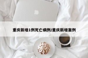 重庆新增1例死亡病例/重庆新增案例
