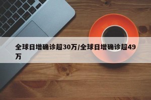 全球日增确诊超30万/全球日增确诊超49万