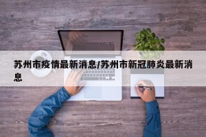 苏州市疫情最新消息/苏州市新冠肺炎最新消息