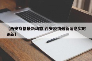 【西安疫情最新动态,西安疫情最新消息实时更新】