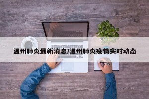 温州肺炎最新消息/温州肺炎疫情实时动态