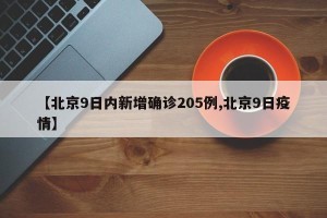 【北京9日内新增确诊205例,北京9日疫情】
