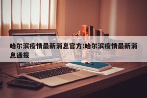 哈尔滨疫情最新消息官方:哈尔滨疫情最新消息通报