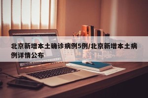 北京新增本土确诊病例5例/北京新增本土病例详情公布