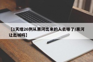 【1天增26例从黑河出来的人去哪了/黑河让出城吗】