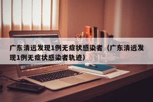 广东清远发现1例无症状感染者（广东清远发现1例无症状感染者轨迹）