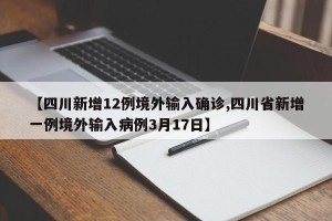 【四川新增12例境外输入确诊,四川省新增一例境外输入病例3月17日】