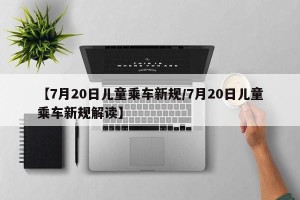 【7月20日儿童乘车新规/7月20日儿童乘车新规解读】