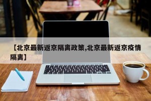 【北京最新返京隔离政策,北京最新返京疫情隔离】