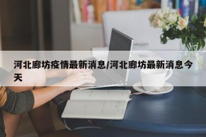 河北廊坊疫情最新消息/河北廊坊最新消息今天