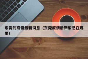 东莞的疫情最新消息（东莞疫情最新消息在哪里）