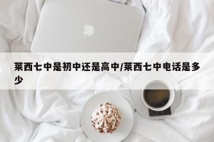 莱西七中是初中还是高中/莱西七中电话是多少