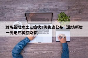 潍坊新增本土无症状3例轨迹公布（潍坊新增一例无症状感染者）