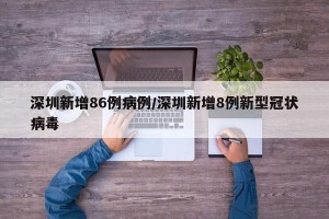 深圳新增86例病例/深圳新增8例新型冠状病毒
