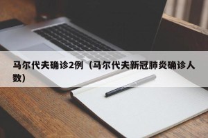 马尔代夫确诊2例（马尔代夫新冠肺炎确诊人数）