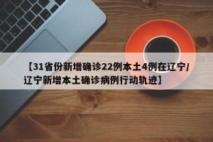 【31省份新增确诊22例本土4例在辽宁/辽宁新增本土确诊病例行动轨迹】