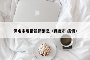 保定市疫情最新消息（保定市 疫情）