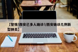 【警惕!西安已多人确诊!/西安确诊几例新型肺炎】