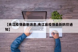 【夹江疫情最新消息,夹江县疫情最新防控通知】