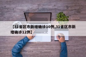 【31省区市新增确诊10例,31省区市新增确诊12例】