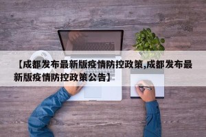 【成都发布最新版疫情防控政策,成都发布最新版疫情防控政策公告】