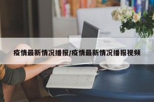 疫情最新情况播报/疫情最新情况播报视频