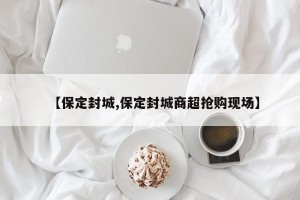 【保定封城,保定封城商超抢购现场】
