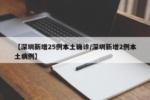 【深圳新增25例本土确诊/深圳新增2例本土病例】