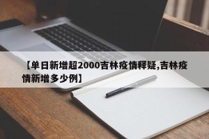 【单日新增超2000吉林疫情释疑,吉林疫情新增多少例】