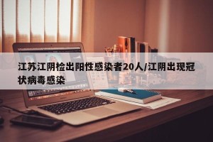 江苏江阴检出阳性感染者20人/江阴出现冠状病毒感染