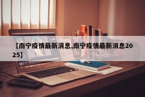 【南宁疫情最新消息,南宁疫情最新消息2025】