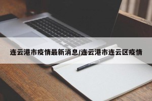 连云港市疫情最新消息/连云港市连云区疫情