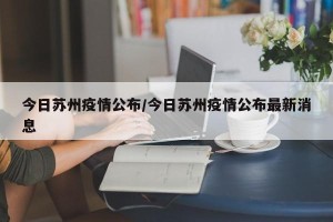 今日苏州疫情公布/今日苏州疫情公布最新消息