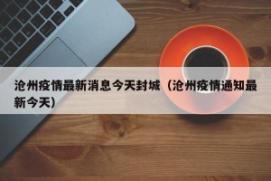 沧州疫情最新消息今天封城（沧州疫情通知最新今天）