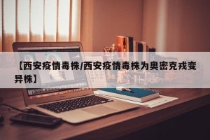【西安疫情毒株/西安疫情毒株为奥密克戎变异株】
