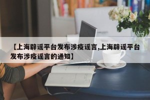 【上海辟谣平台发布涉疫谣言,上海辟谣平台发布涉疫谣言的通知】