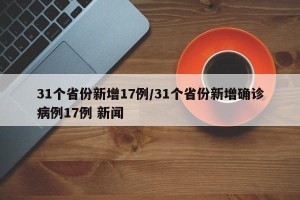 31个省份新增17例/31个省份新增确诊病例17例 新闻