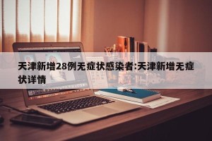 天津新增28例无症状感染者:天津新增无症状详情