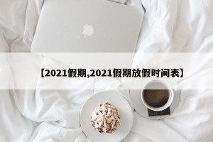 【2021假期,2021假期放假时间表】