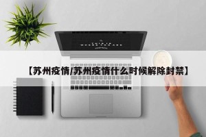 【苏州疫情/苏州疫情什么时候解除封禁】