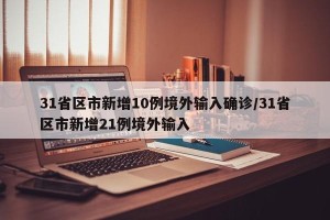 31省区市新增10例境外输入确诊/31省区市新增21例境外输入