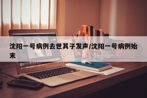 沈阳一号病例去世其子发声/沈阳一号病例始末