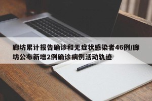 廊坊累计报告确诊和无症状感染者46例/廊坊公布新增2例确诊病例活动轨迹