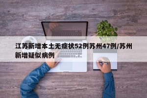江苏新增本土无症状52例苏州47例/苏州新增疑似病例