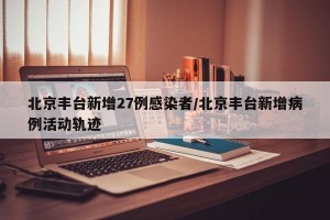 北京丰台新增27例感染者/北京丰台新增病例活动轨迹