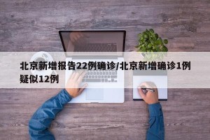 北京新增报告22例确诊/北京新增确诊1例疑似12例