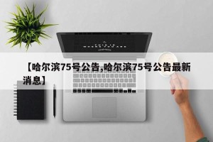 【哈尔滨75号公告,哈尔滨75号公告最新消息】
