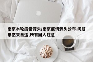 南京本轮疫情源头/南京疫情源头公布,问题果然来自这,所有国人注意