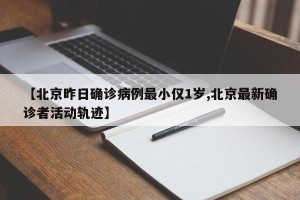 【北京昨日确诊病例最小仅1岁,北京最新确诊者活动轨迹】